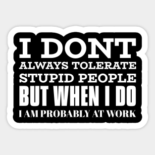 I Don't Always Tolerate Stupid People But When I Do I Am Probably At work Sticker